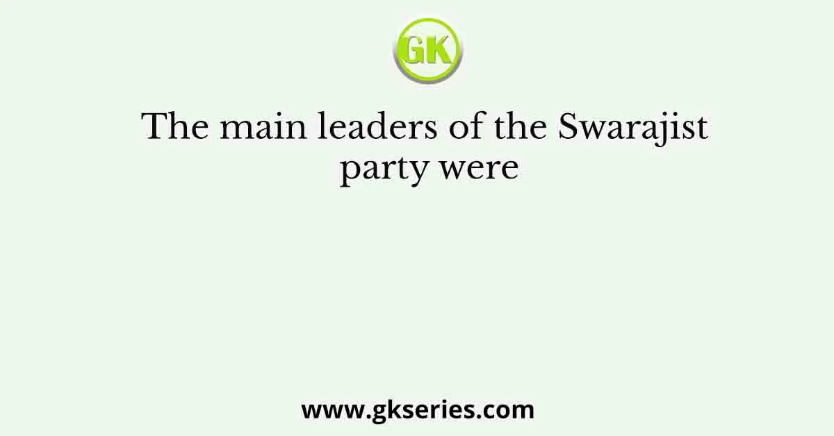 The main leaders of the Swarajist party were