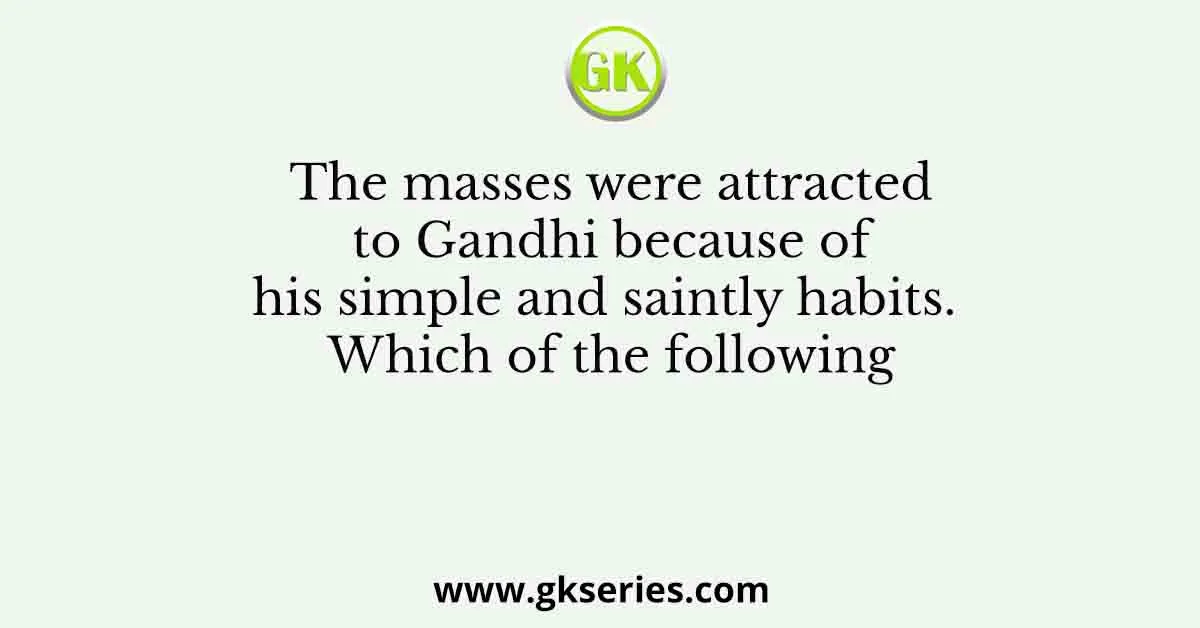 The masses were attracted to Gandhi because of his simple and saintly habits. Which of the following