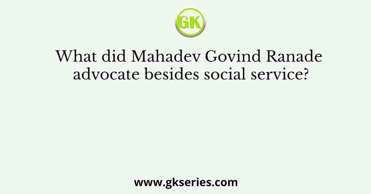 What did Mahadev Govind Ranade advocate besides social service?