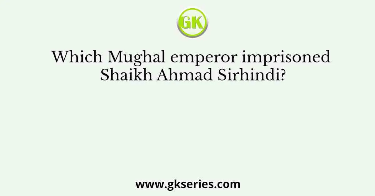 Which Mughal emperor imprisoned Shaikh Ahmad Sirhindi?