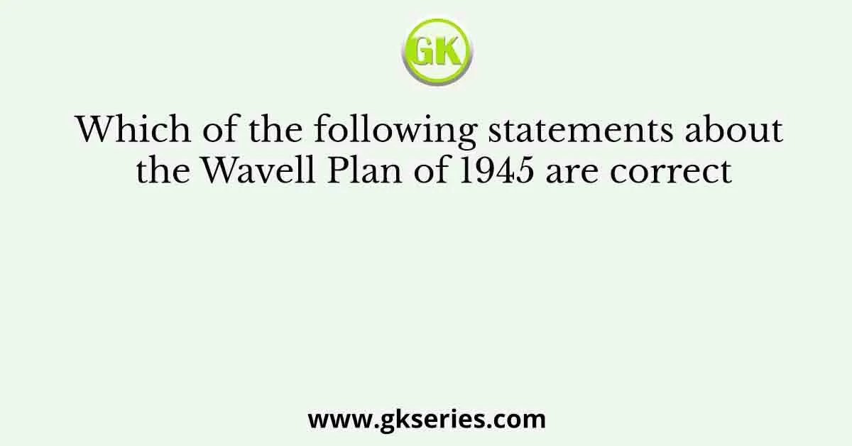 Which of the following statements about the Wavell Plan of 1945 are correct