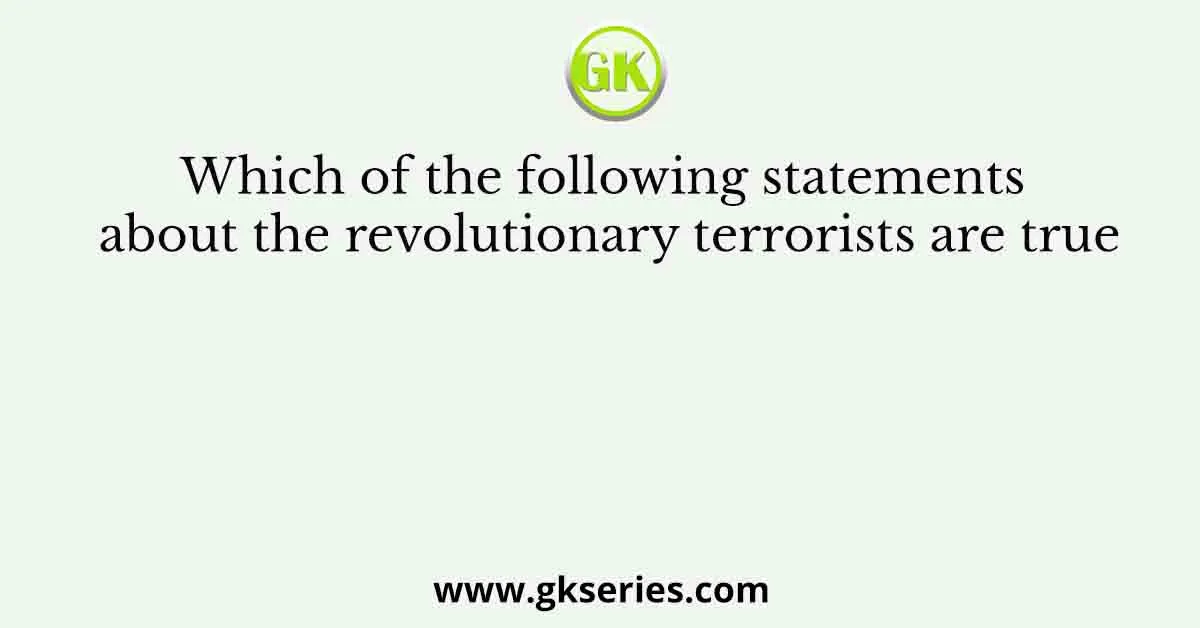 Which of the following statements about the revolutionary terrorists are true