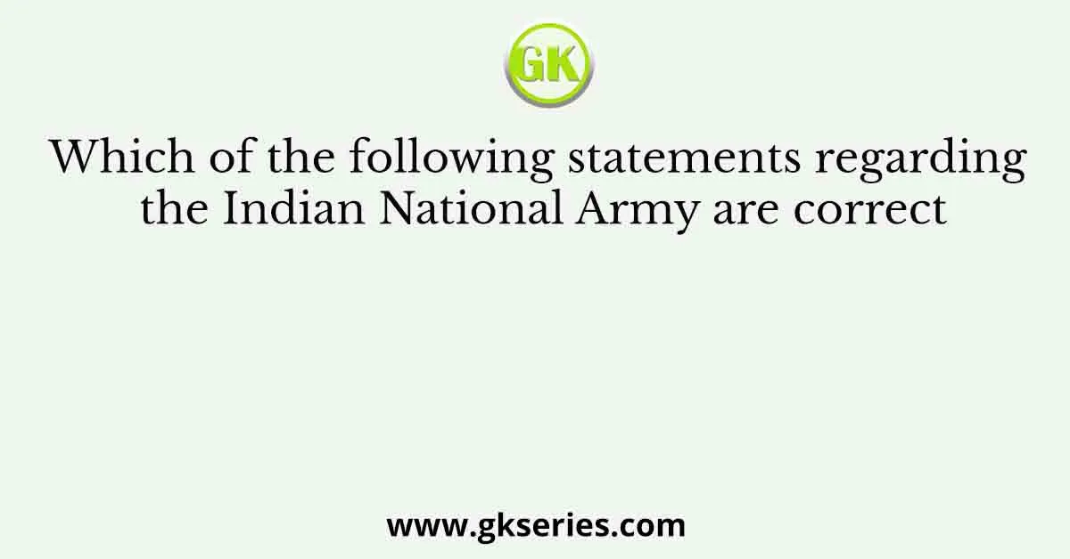 Which of the following statements regarding the Indian National Army are correct