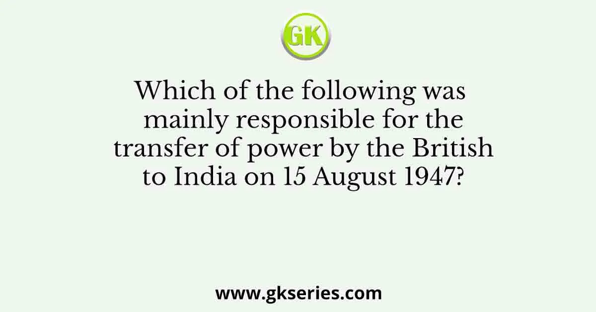 Which of the following was mainly responsible for the transfer of power by the British to India on 15 August 1947?