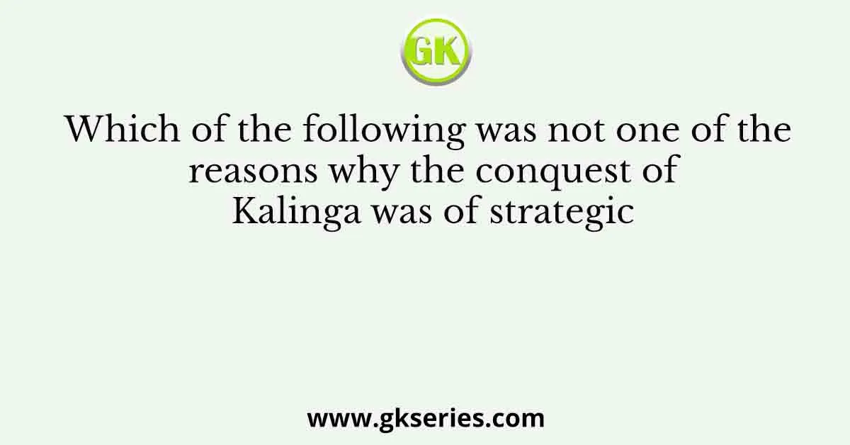 Which of the following was not one of the reasons why the conquest of Kalinga was of strategic