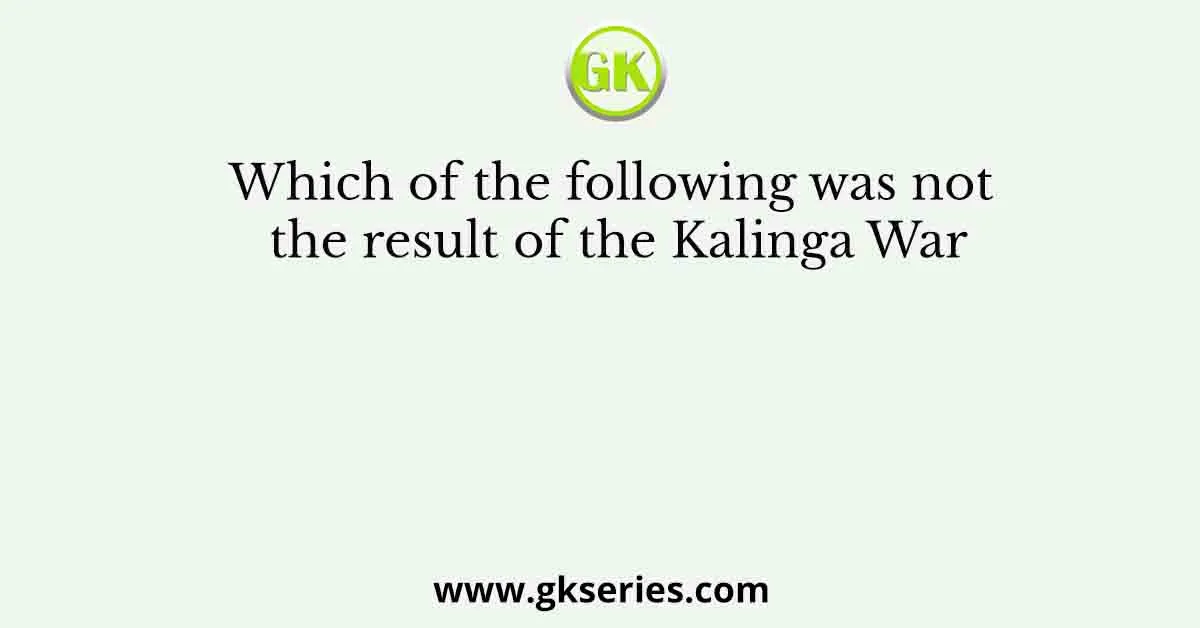 Which of the following was not the result of the Kalinga War
