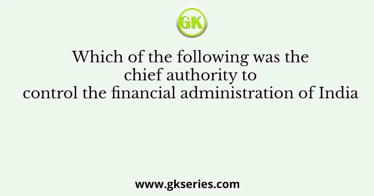 Which of the following was the chief authority to control the financial administration of India