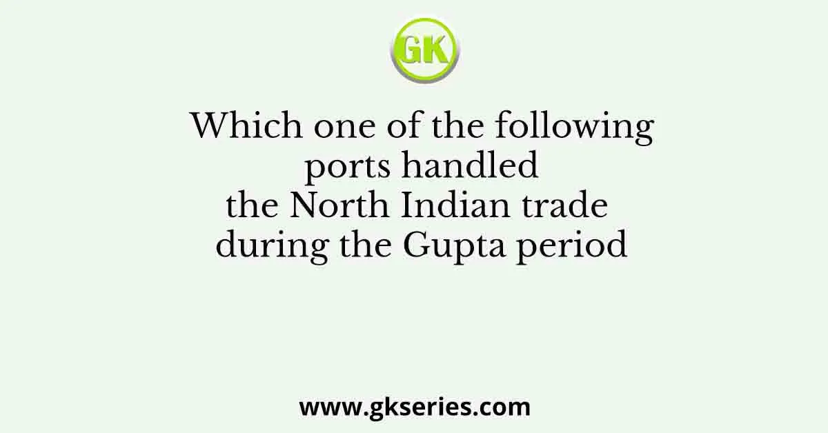 Which one of the following ports handled the North Indian trade during the Gupta period