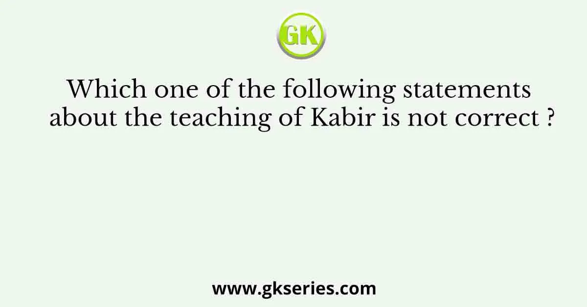 Which one of the following statements about the teaching of Kabir is not correct ?