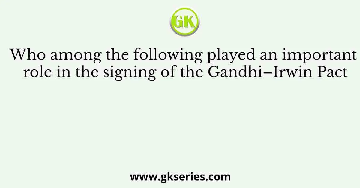 Who among the following played an important role in the signing of the Gandhi–Irwin Pact