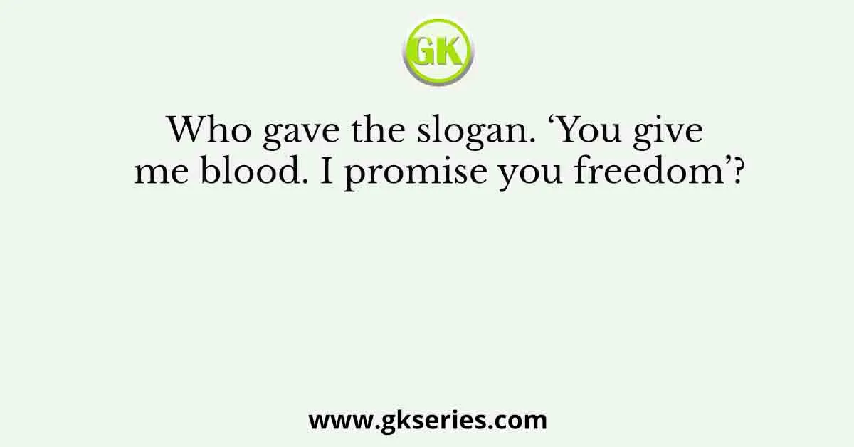 Who gave the slogan. ‘You give me blood. I promise you freedom’?