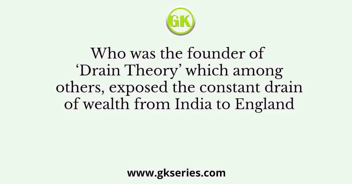 Who was the founder of ‘Drain Theory’ which among others, exposed the constant drain of wealth from India to England