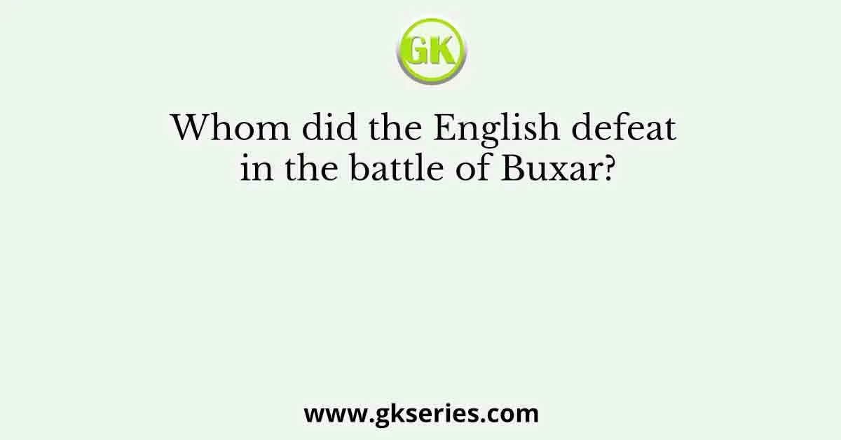 Whom did the English defeat in the battle of Buxar?