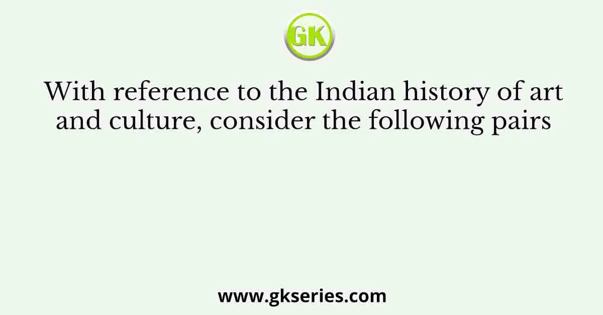 With reference to the Indian history of art and culture, consider the following pairs