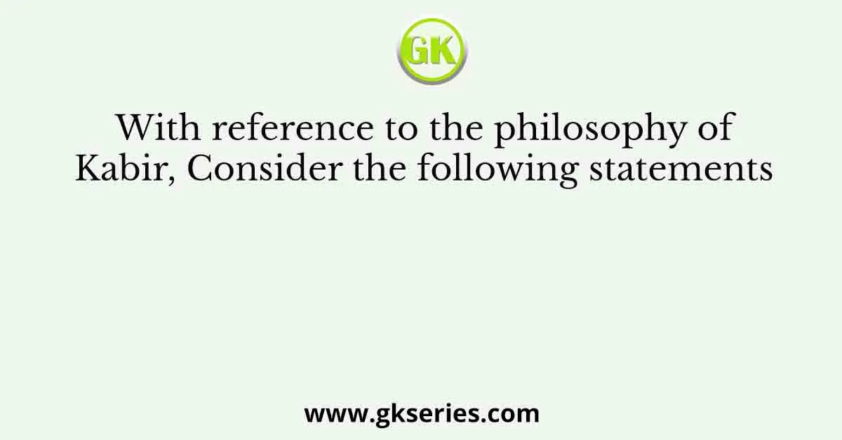 With reference to the philosophy of Kabir, Consider the following statements