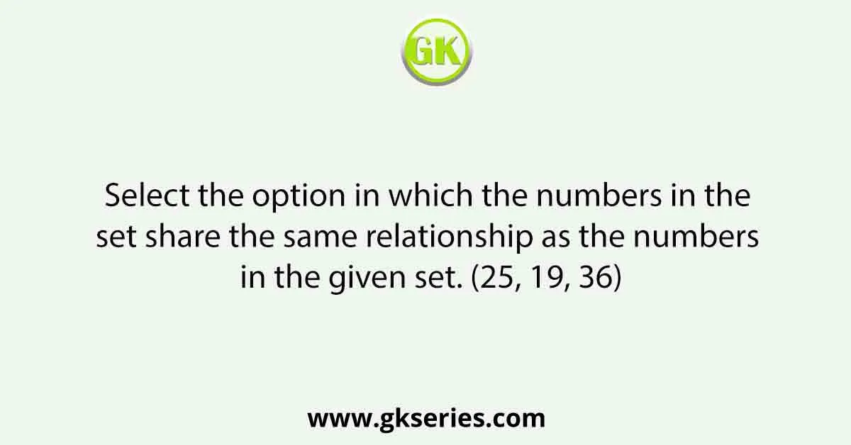Select the option in which the numbers in the set share the same relationship as the numbers in the given set. (25, 19, 36)