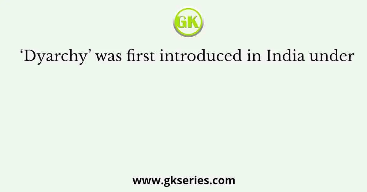 ‘Dyarchy’ was first introduced in India under