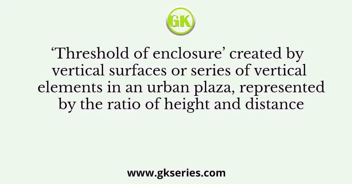 ‘Threshold of enclosure’ created by vertical surfaces or series of vertical elements in an urban plaza, represented by the ratio of height and distance