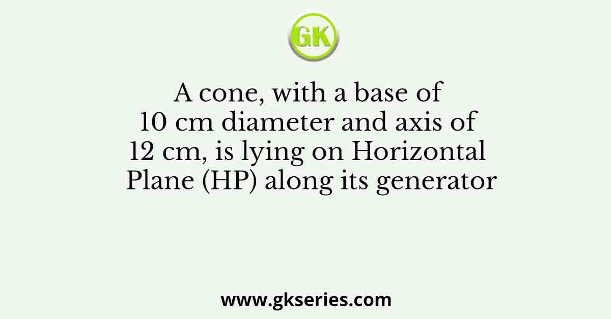 A cone, with a base of 10 cm diameter and axis of 12 cm, is lying on Horizontal Plane (HP) along its generator
