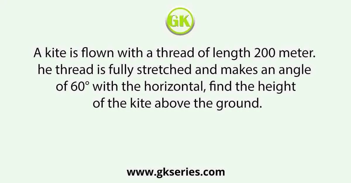 A kite is flown with a thread of length 200 meter. The thread is fully stretched and makes an angle of 60° with the horizontal, find the height of the kite above the ground.
