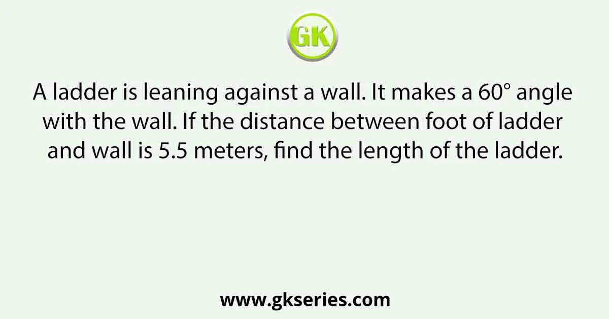A ladder is leaning against a wall. It makes a 60° angle with the wall. If the distance between foot of ladder and wall is 5.5 meters, find the length of the ladder.