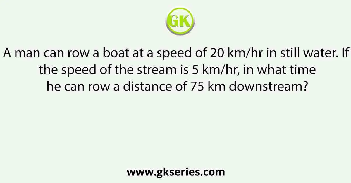 A man can row a boat at a speed of 20 km/hr in still water. If the speed of the stream is 5 km/hr, in what time he can row a distance of 75 km downstream?