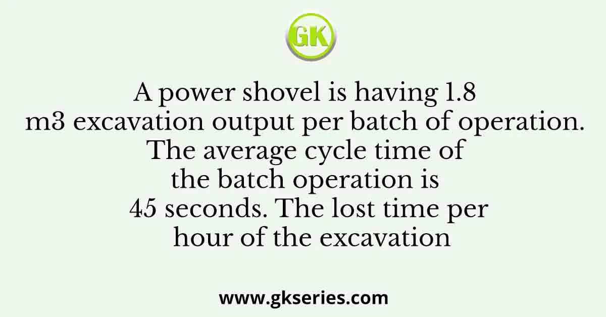 A power shovel is having 1.8 m3 excavation output per batch of operation. The average cycle time of the batch operation is 45 seconds. The lost time per hour of the excavation