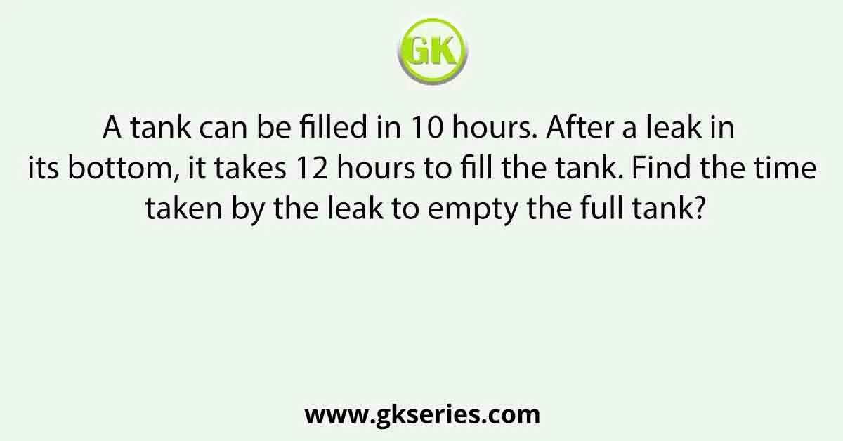 A tank can be filled in 10 hours. After a leak in its bottom, it takes 12 hours to fill the tank. Find the time taken by the leak to empty the full tank?