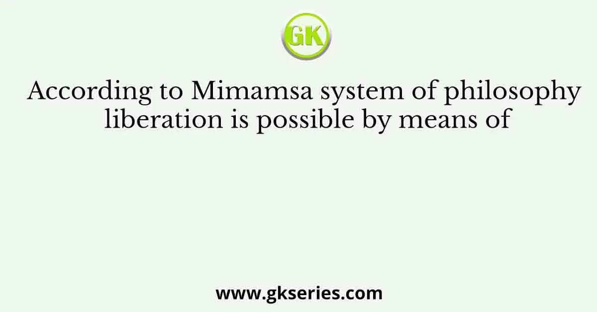 According to Mimamsa system of philosophy liberation is possible by means of