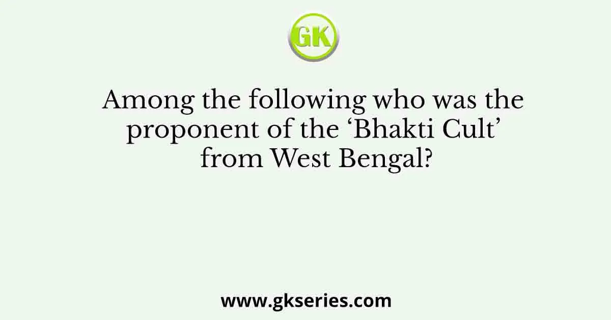 Among the following who was the proponent of the ‘Bhakti Cult’ from West Bengal?