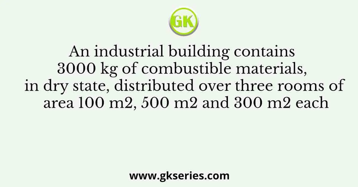 An industrial building contains 3000 kg of combustible materials, in dry state, distributed over three rooms of area 100 m2, 500 m2 and 300 m2 each