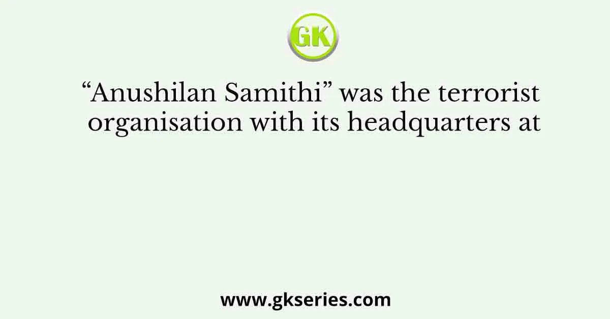 “Anushilan Samithi” was the terrorist organisation with its headquarters at