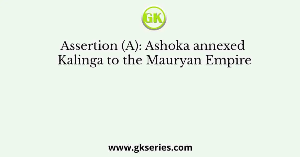 Assertion (A): Ashoka annexed Kalinga to the Mauryan Empire