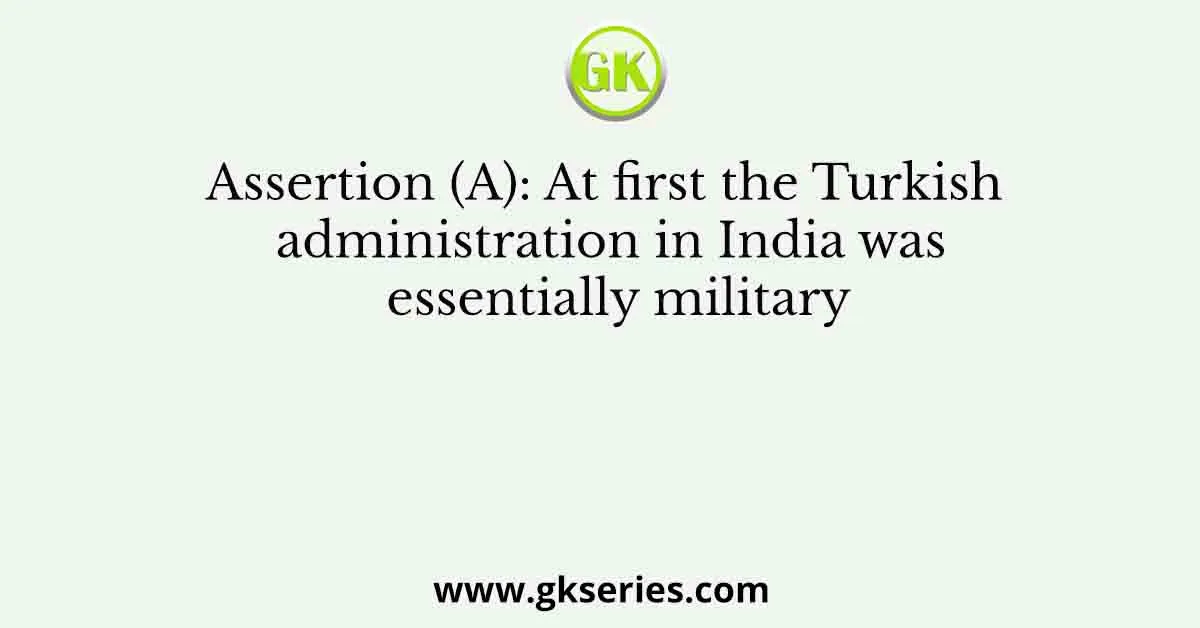 Assertion (A): At first the Turkish administration in India was essentially military