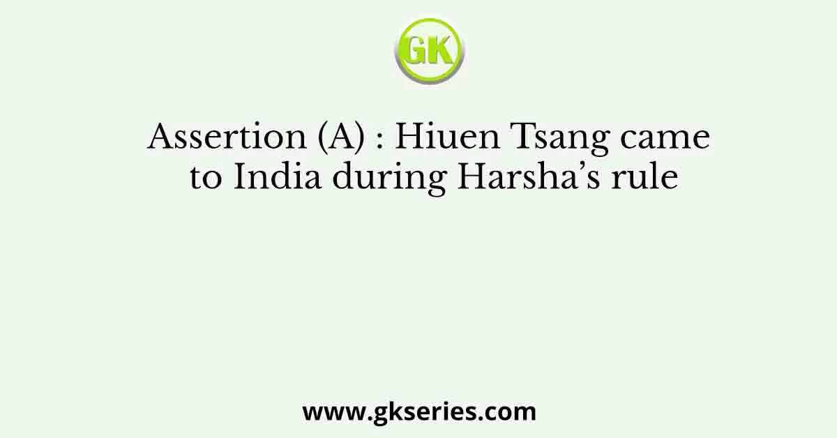 Assertion (A) : Hiuen Tsang came to India during Harsha’s rule
