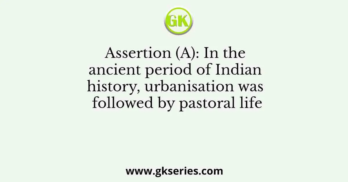 Assertion (A): In the ancient period of Indian history, urbanisation was followed by pastoral life