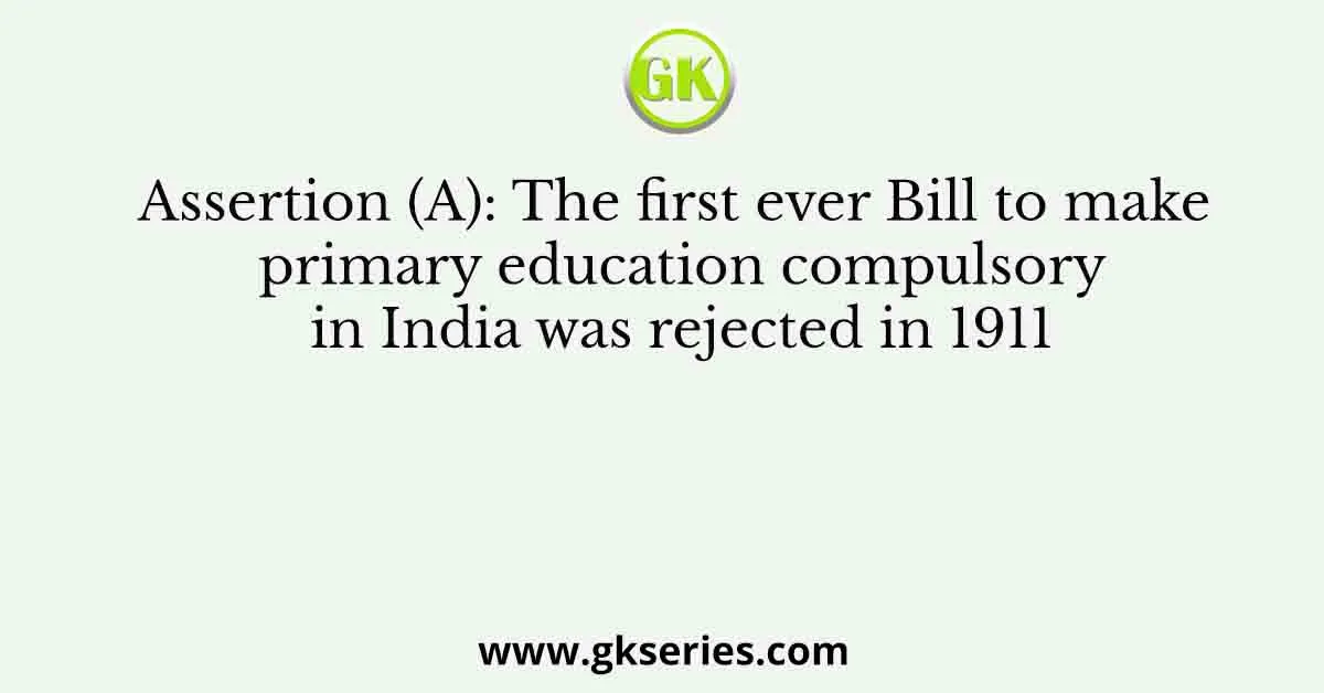Assertion (A): The first ever Bill to make primary education compulsory in India was rejected in 1911