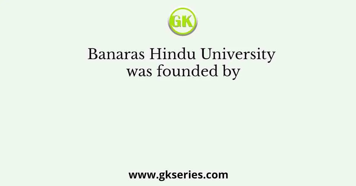 Banaras Hindu University was founded by