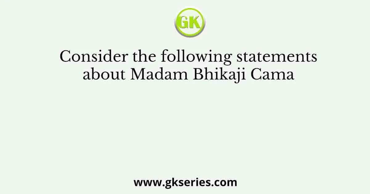 Consider the following statements about Madam Bhikaji Cama