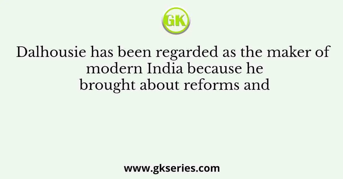 Dalhousie has been regarded as the maker of modern India because he brought about reforms and