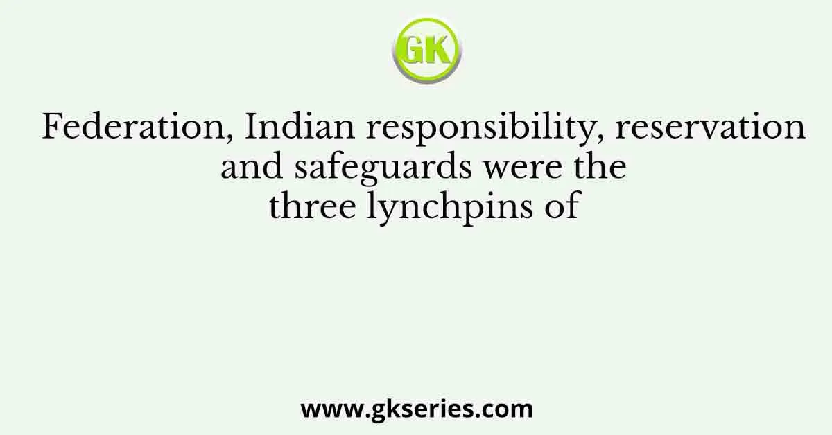 Federation, Indian responsibility, reservation and safeguards were the three lynchpins of
