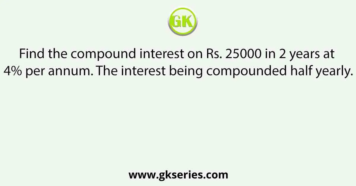 Find the compound interest on Rs. 25000 in 2 years at 4% per annum. The interest being compounded half yearly.