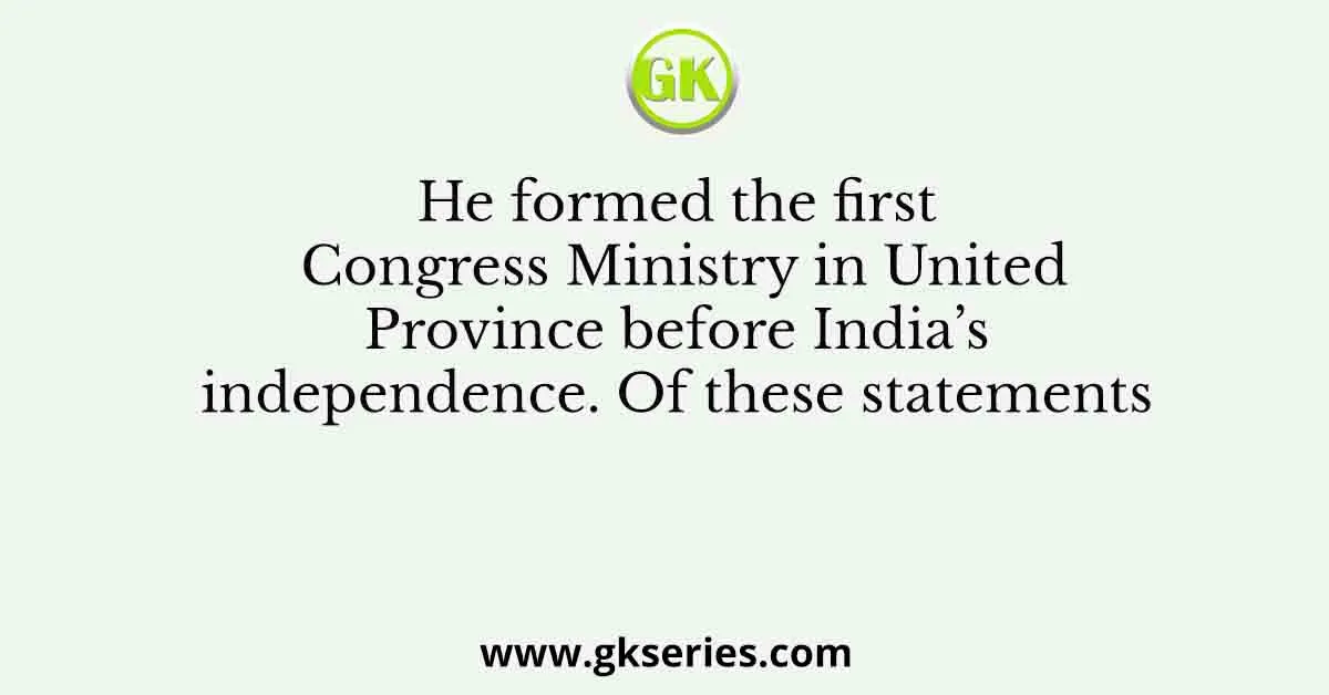 He formed the first Congress Ministry in United Province before India’s independence. Of these statements