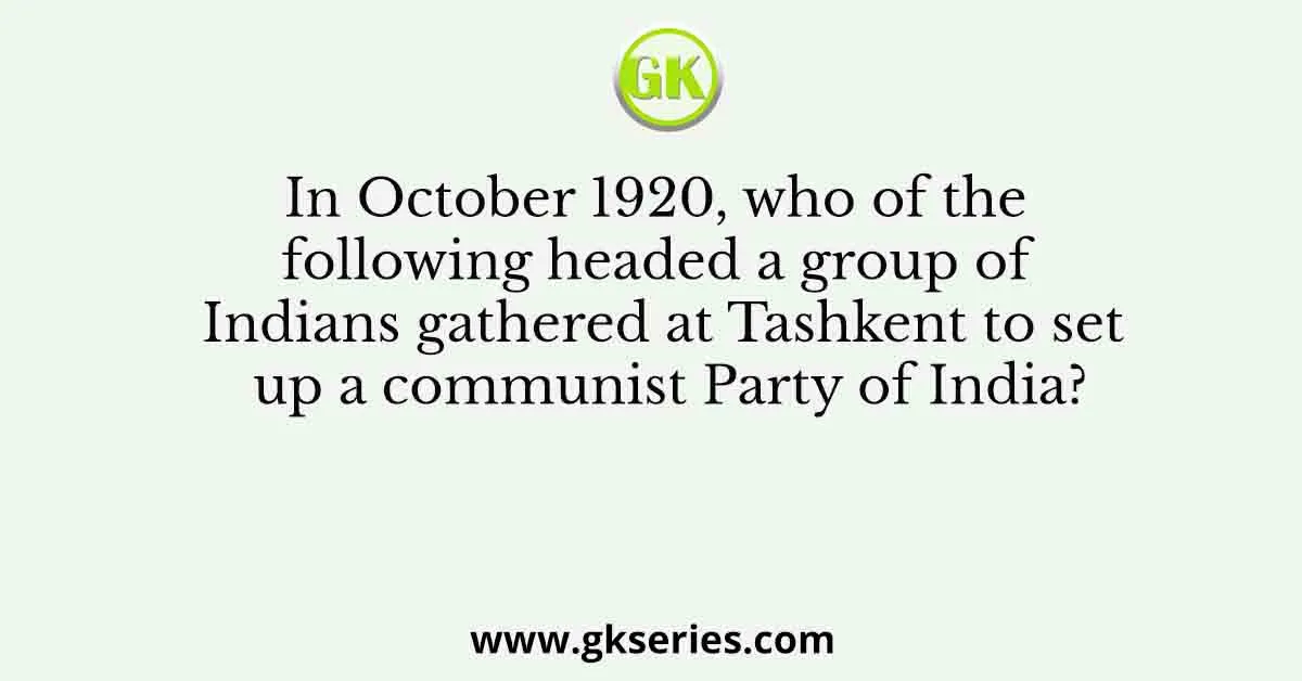 In October 1920, who of the following headed a group of Indians gathered at Tashkent to set up a communist Party of India?