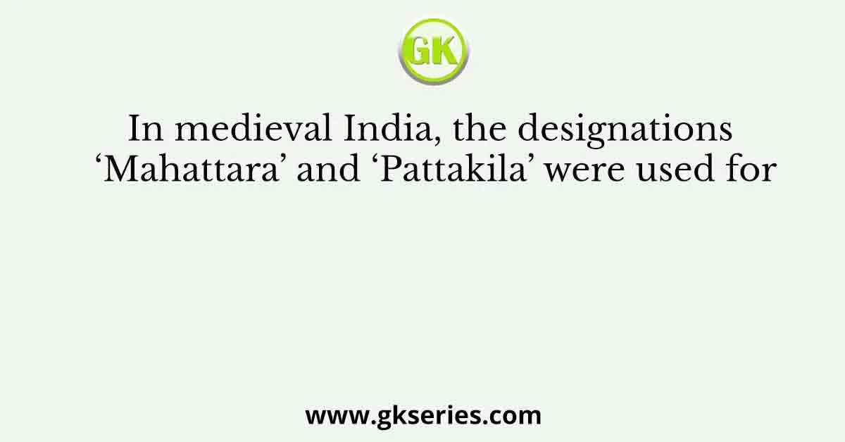 In medieval India, the designations ‘Mahattara’ and ‘Pattakila’ were used for