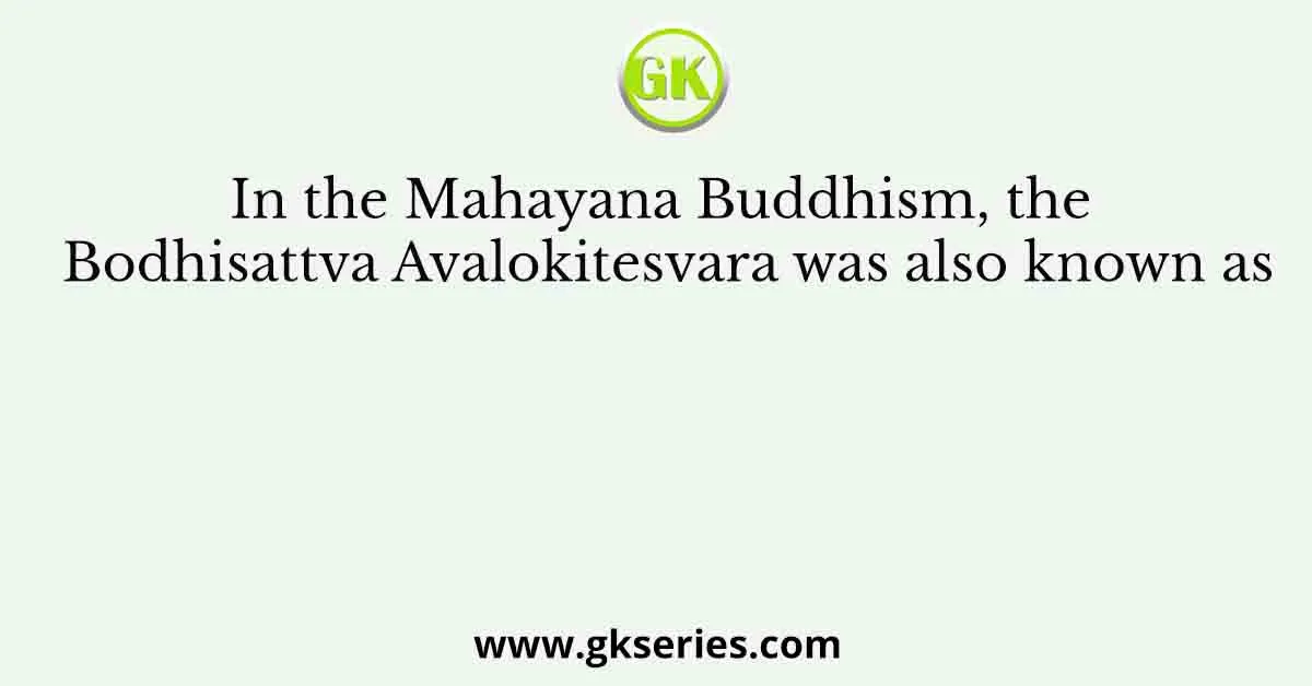 In the Mahayana Buddhism, the Bodhisattva Avalokitesvara was also known as