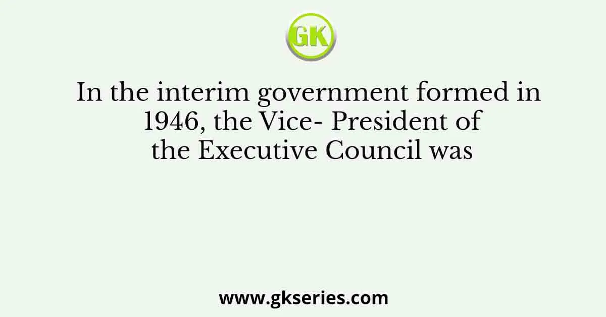 In the interim government formed in 1946, the Vice- President of the Executive Council was