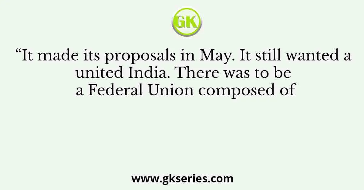 “It made its proposals in May. It still wanted a united India. There was to be a Federal Union composed of