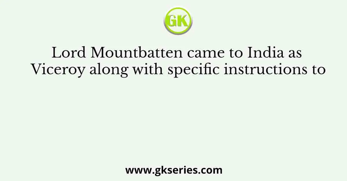 Lord Mountbatten came to India as Viceroy along with specific instructions to