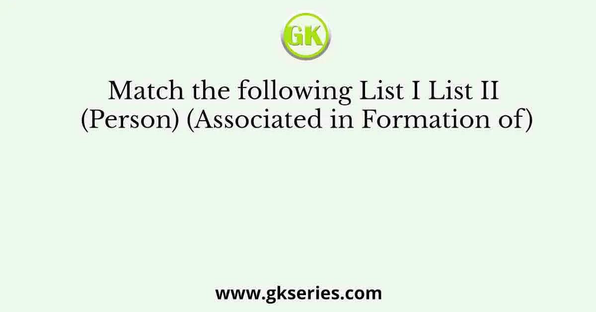 Match the following List I List II (Person) (Associated in Formation of)